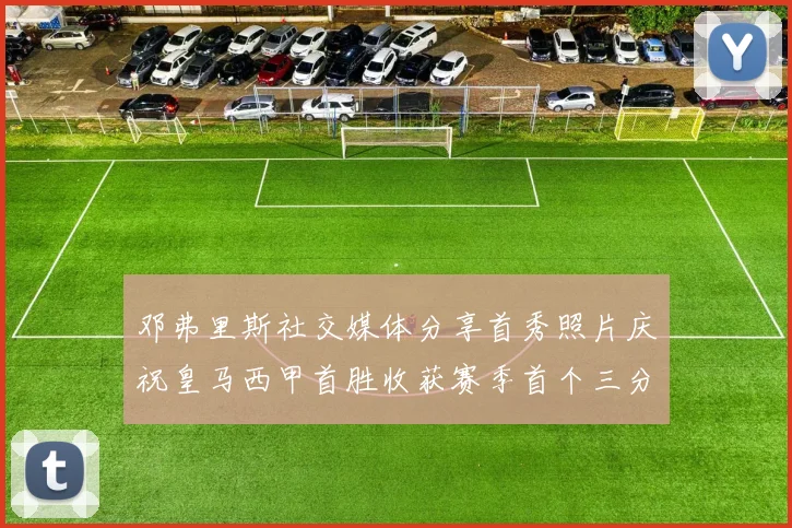 邓弗里斯社交媒体分享首秀照片庆祝皇马西甲首胜收获赛季首个三分