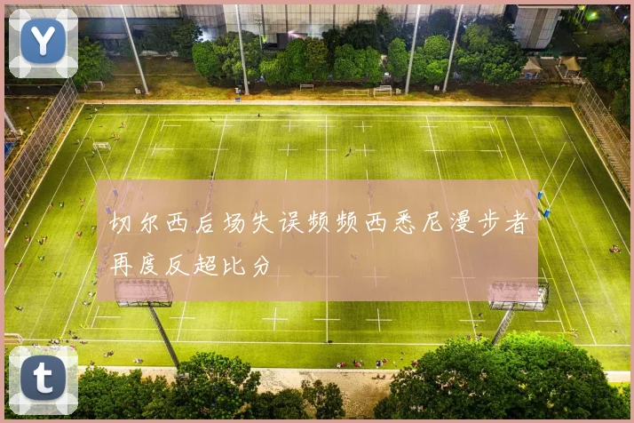 切尔西后场失误频频西悉尼漫步者再度反超比分