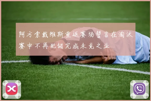 阿方索戴维斯重返赛场誓言在淘汰赛中不再犯错完成未竟之业