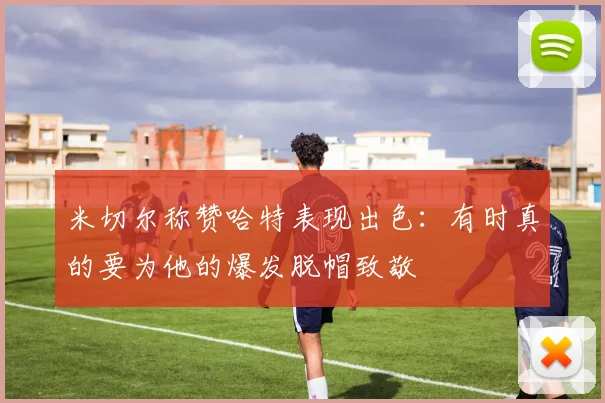 米切尔称赞哈特表现出色：有时真的要为他的爆发脱帽致敬
