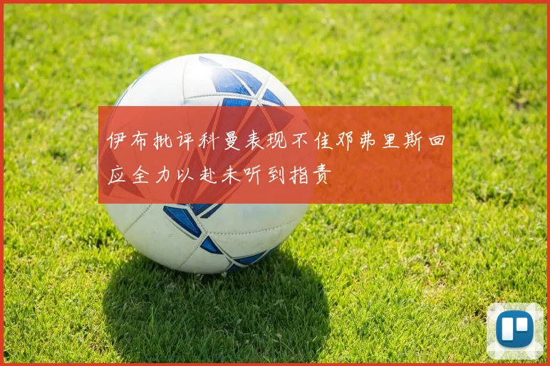伊布批评科曼表现不佳邓弗里斯回应全力以赴未听到指责