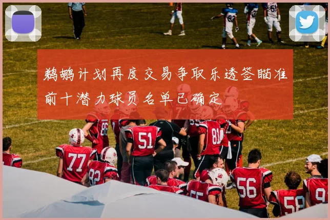 鹈鹕计划再度交易争取乐透签瞄准前十潜力球员名单已确定