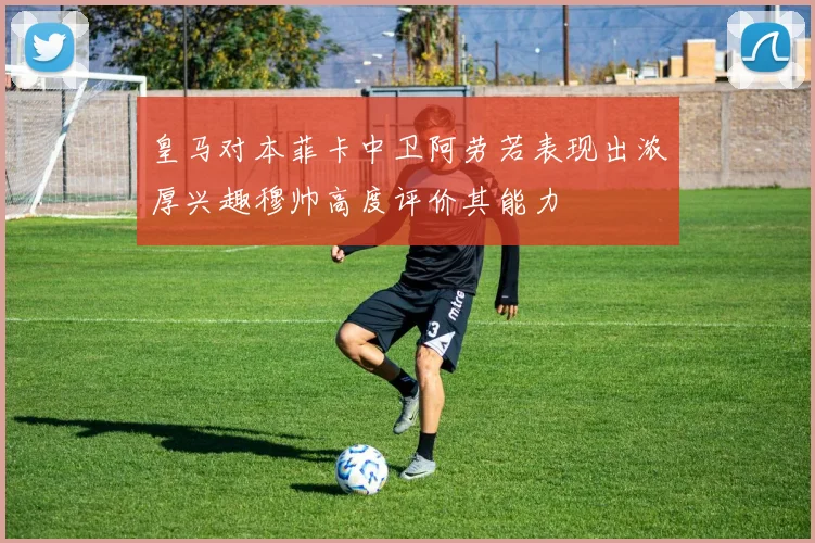 皇马对本菲卡中卫阿劳若表现出浓厚兴趣穆帅高度评价其能力