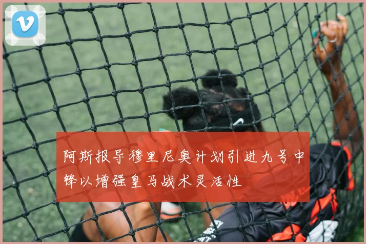 阿斯报导穆里尼奥计划引进九号中锋以增强皇马战术灵活性