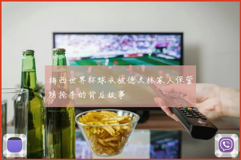 梅西世界杯球衣被德夫林家人保管防抢夺的背后故事