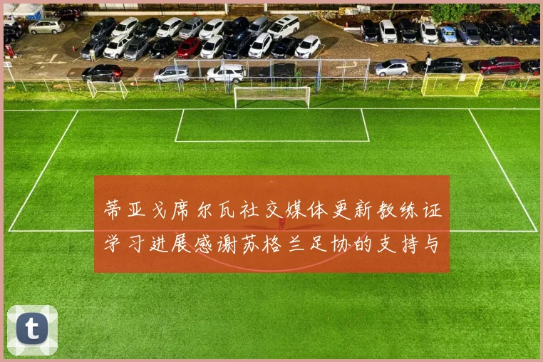 蒂亚戈席尔瓦社交媒体更新教练证学习进展感谢苏格兰足协的支持与帮助
