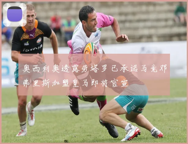 奥西利奥透露劳塔罗已承诺马竞邓弗里斯加盟皇马即将官宣