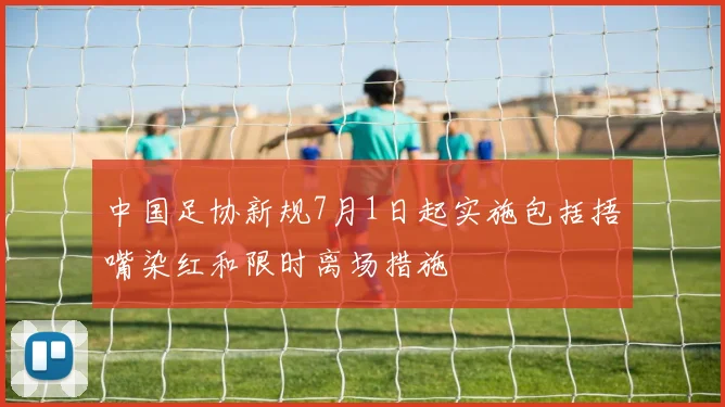 中国足协新规7月1日起实施包括捂嘴染红和限时离场措施