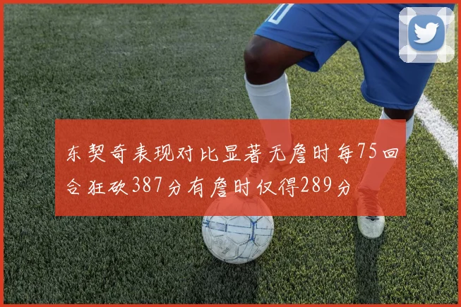 东契奇表现对比显著无詹时每75回合狂砍387分有詹时仅得289分