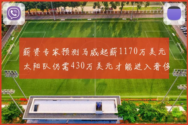 薪资专家预测马威起薪1170万美元太阳队仍需430万美元才能进入奢侈税