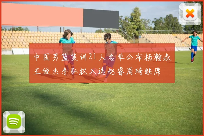 中国男篮集训21人名单公布杨瀚森王俊杰李弘权入选赵睿周琦缺席