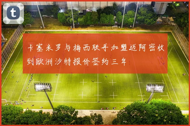 卡塞米罗与梅西联手加盟迈阿密收到欧洲沙特报价签约三年