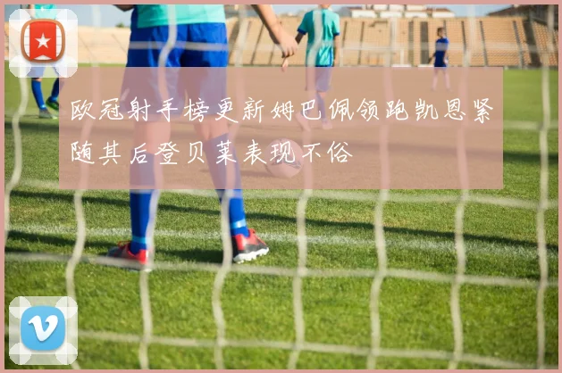 欧冠射手榜更新姆巴佩领跑凯恩紧随其后登贝莱表现不俗