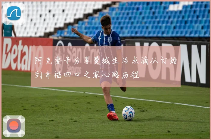 阿克妻子分享曼城生活点滴从订婚到幸福四口之家心路历程