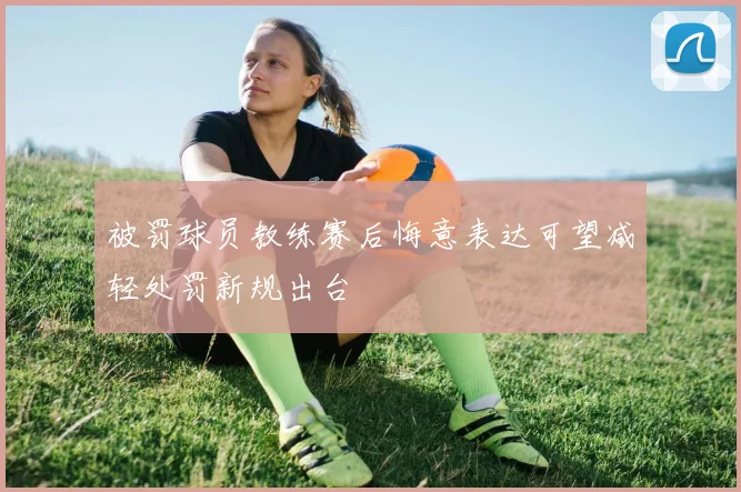 被罚球员教练赛后悔意表达可望减轻处罚新规出台