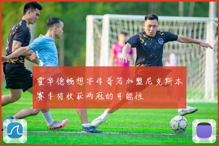 霍华德畅想字母哥若加盟尼克斯本赛季将收获两冠的可能性
