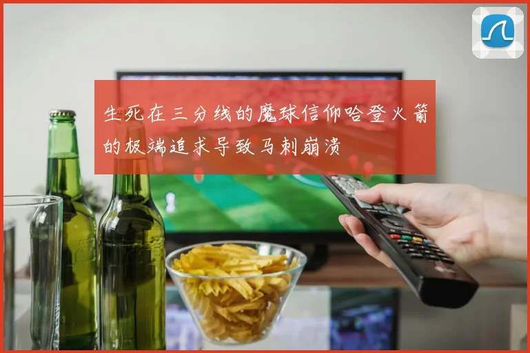 生死在三分线的魔球信仰哈登火箭的极端追求导致马刺崩溃