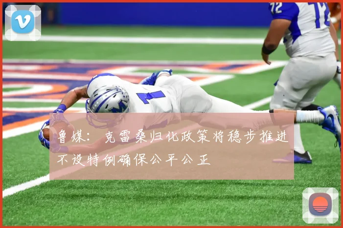 鲁媒：克雷桑归化政策将稳步推进不设特例确保公平公正