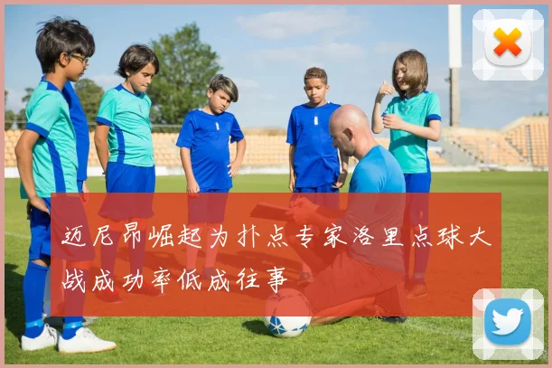 迈尼昂崛起为扑点专家洛里点球大战成功率低成往事