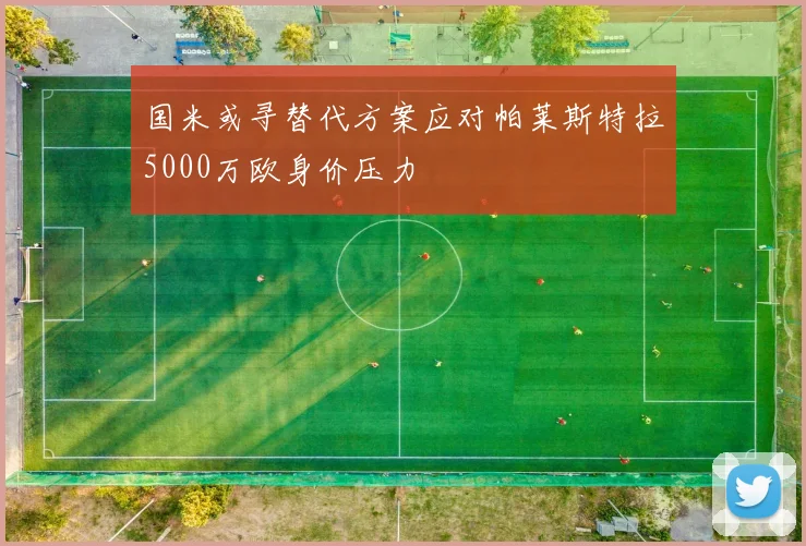 国米或寻替代方案应对帕莱斯特拉5000万欧身价压力