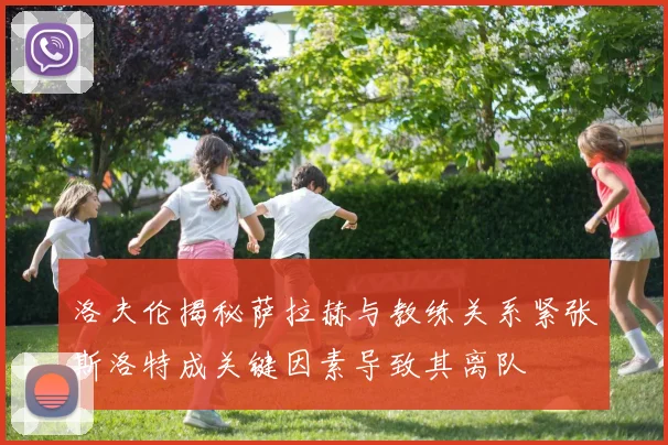 洛夫伦揭秘萨拉赫与教练关系紧张斯洛特成关键因素导致其离队