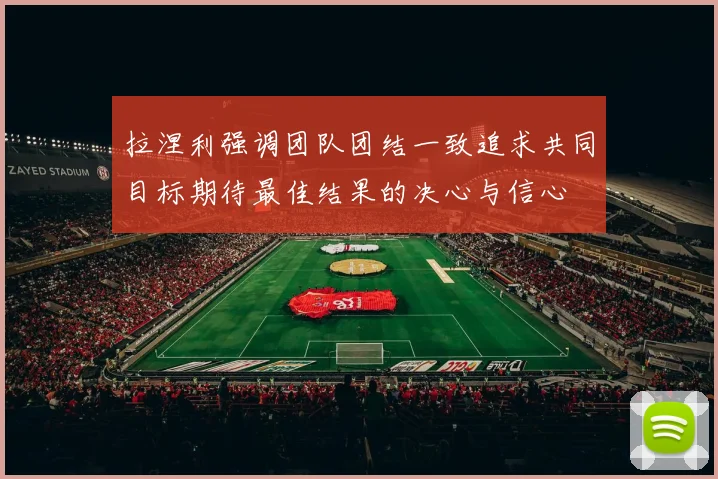 拉涅利强调团队团结一致追求共同目标期待最佳结果的决心与信心