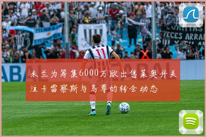 米兰为筹集6000万欧出售莱奥并关注卡雷察斯与乌尊的转会动态
