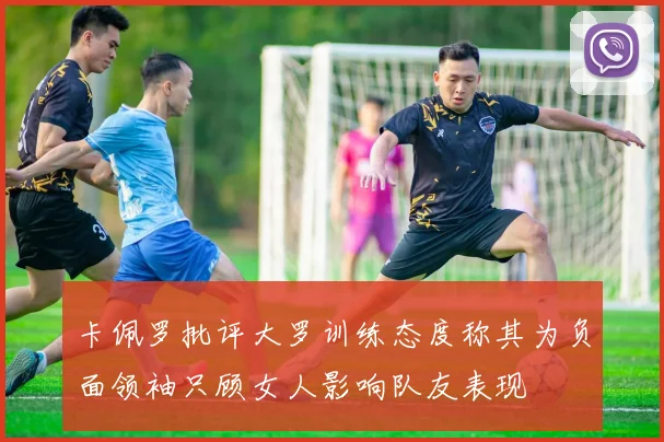卡佩罗批评大罗训练态度称其为负面领袖只顾女人影响队友表现