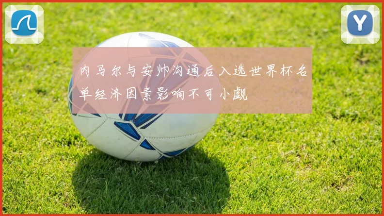 内马尔与安帅沟通后入选世界杯名单经济因素影响不可小觑