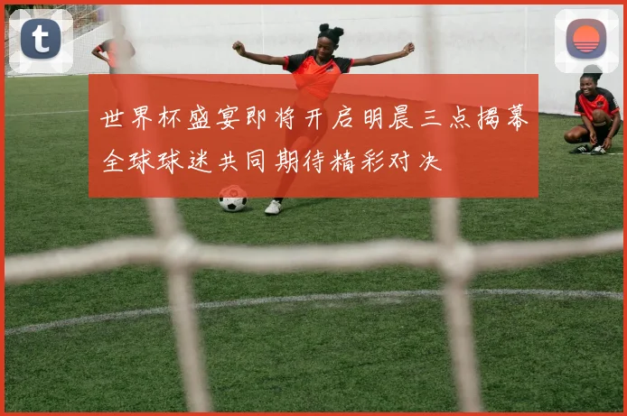 世界杯盛宴即将开启明晨三点揭幕全球球迷共同期待精彩对决