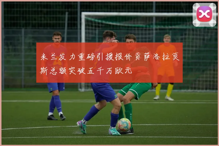 米兰发力重磅引援报价贡萨洛拉莫斯总额突破五千万欧元