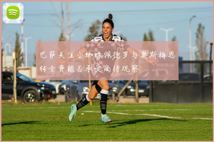 巴萨关注小蜘蛛佩德罗与奥斯梅恩转会费能否承受尚待观察