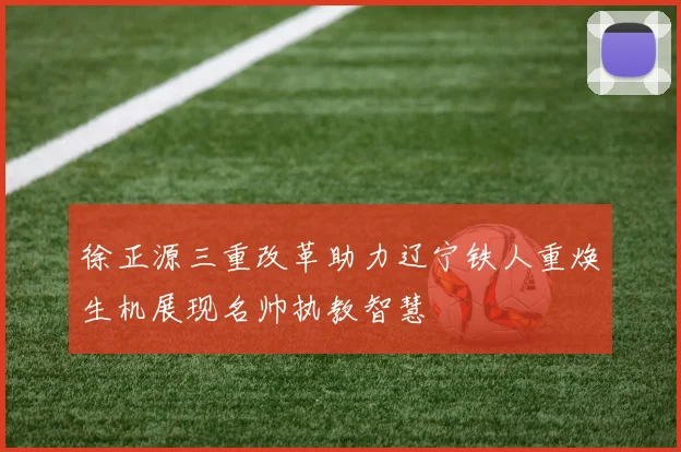 徐正源三重改革助力辽宁铁人重焕生机展现名帅执教智慧