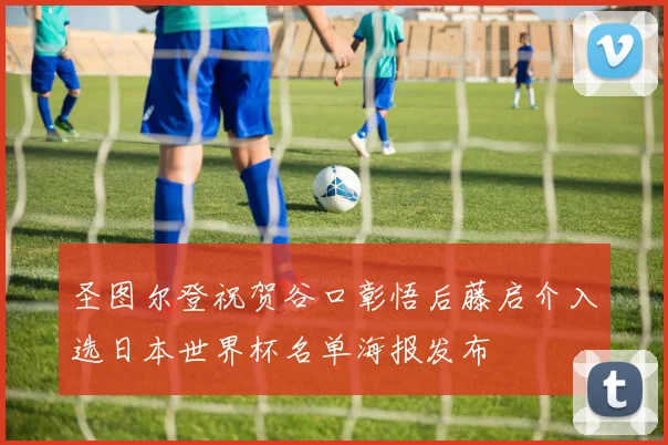 圣图尔登祝贺谷口彰悟后藤启介入选日本世界杯名单海报发布