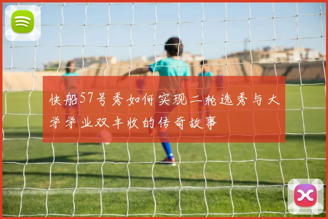 快船57号秀如何实现二轮选秀与大学学业双丰收的传奇故事