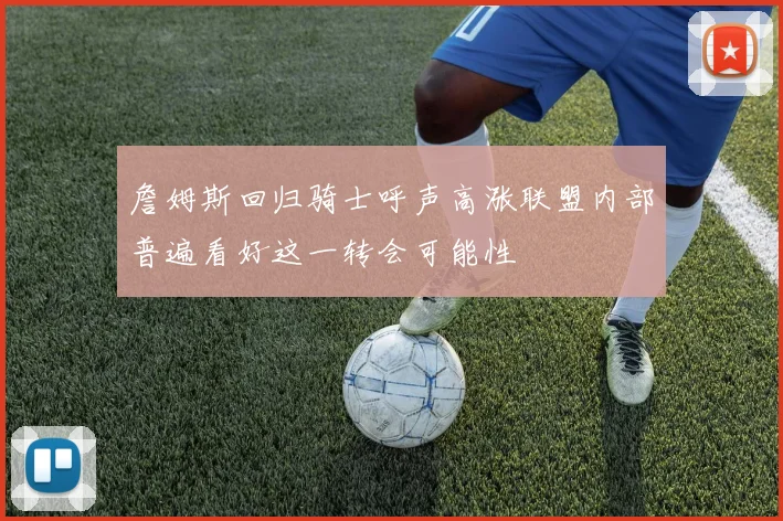 詹姆斯回归骑士呼声高涨联盟内部普遍看好这一转会可能性