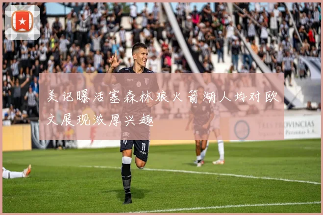 美记曝活塞森林狼火箭湖人均对欧文展现浓厚兴趣