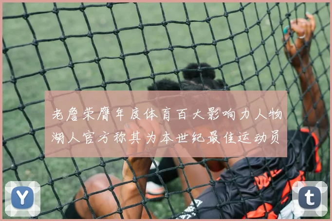 老詹荣膺年度体育百大影响力人物湖人官方称其为本世纪最佳运动员