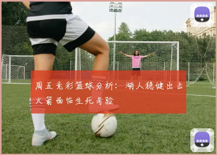 周五竞彩篮球分析：湖人稳健出击火箭面临生死考验