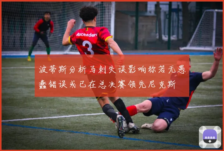 波蒂斯分析马刺失误影响称若无愚蠢错误或已在总决赛领先尼克斯