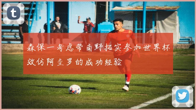 森保一考虑带南野拓实参加世界杯效仿阿圭罗的成功经验