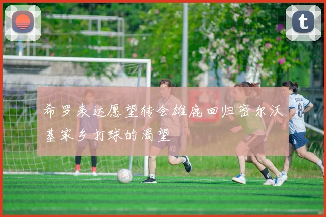 希罗表达愿望转会雄鹿回归密尔沃基家乡打球的渴望
