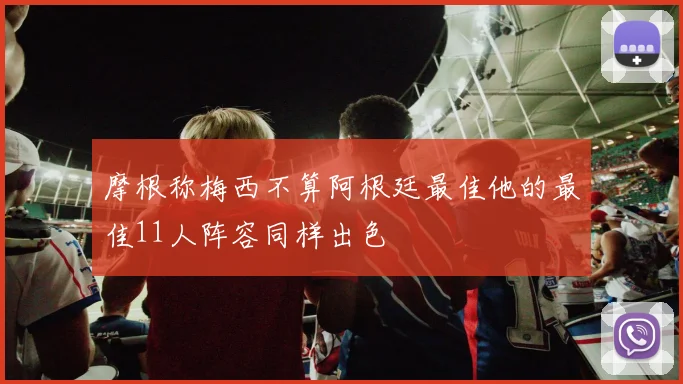 摩根称梅西不算阿根廷最佳他的最佳11人阵容同样出色