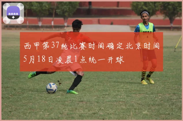 西甲第37轮比赛时间确定北京时间5月18日凌晨1点统一开球
