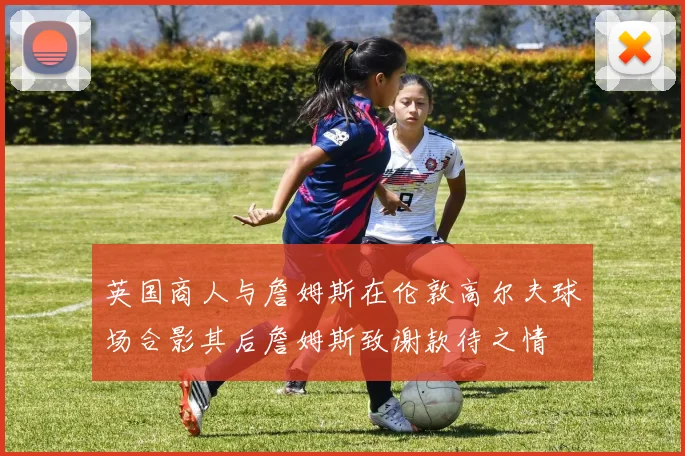 英国商人与詹姆斯在伦敦高尔夫球场合影其后詹姆斯致谢款待之情